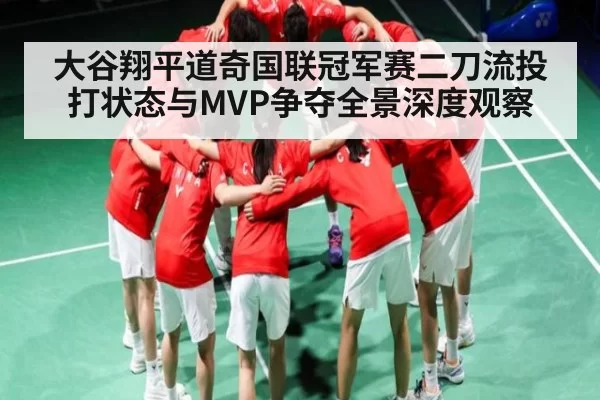 大谷翔平道奇国联冠军赛二刀流投打状态与MVP争夺全景深度观察