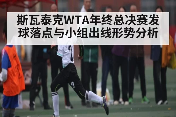 斯瓦泰克WTA年终总决赛发球落点与小组出线形势分析