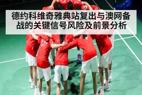 德约科维奇雅典站复出与澳网备战的关键信号风险及前景分析