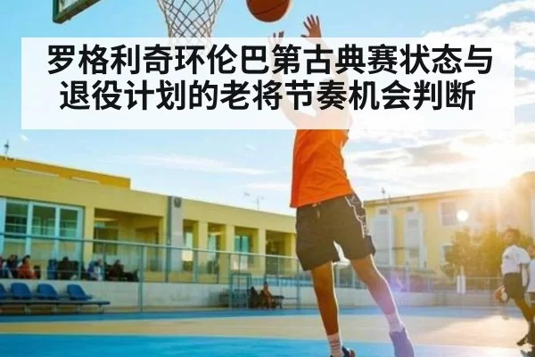 罗格利奇环伦巴第古典赛状态与退役计划的老将节奏机会判断